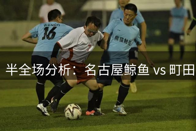 半全场分析：名古屋鲸鱼 vs 町田泽维亚，看好町田拿下比赛