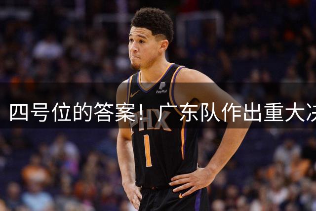 四号位的答案！广东队作出重大决定，CBA天赋锋线终于来了！