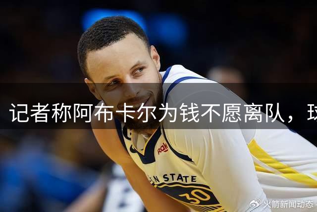 记者称阿布卡尔为钱不愿离队，球员及其经纪人与记者网络对喷